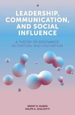Leadership, Communication, and Social Influence: A Theory of Resonance, Activation, and Cultivation by Ruben, Brent D.