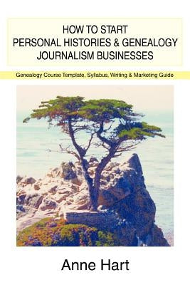How to Start Personal Histories and Genealogy Journalism Businesses: Genealogy Course Template, Syllabus, Writing & Marketing Guide by Hart, Anne
