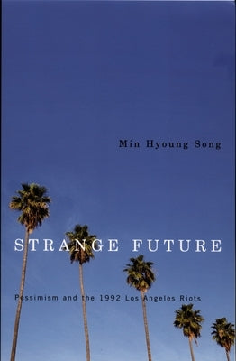 Strange Future: Pessimism and the 1992 Los Angeles Riots by Song, Min Hyoung