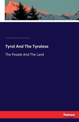 Tyrol And The Tyrolese: The People And The Land by William Adolph Baillie-Grohman