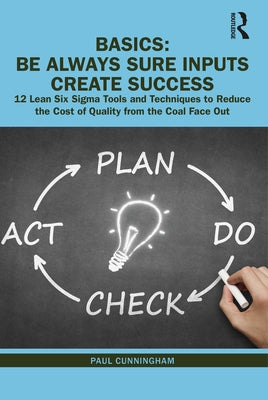 Basics: Be Always Sure Inputs Create Success: 12 Lean Six Sigma Tools and Techniques to Reduce the Cost of Quality from the Co by Cunningham, Paul