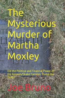 The Mysterious Murder of Martha Moxley: Did the Political and Financial Power of the Kennedy/Skakel Families Trump the Truth? by Bruno, Joe