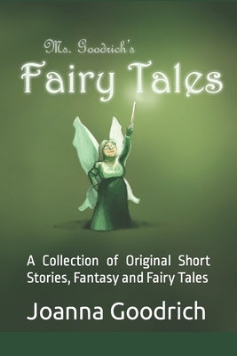 Ms. Goodrich's Fairy Tales: A Collection of Original Short Stories, Fantasy and Fairy Tales by Goodrich, Joanna