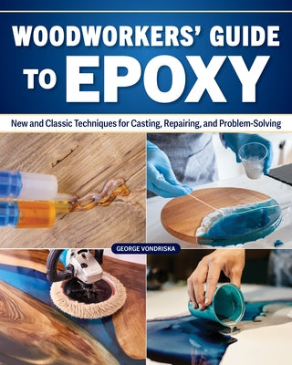 Woodworker's Guide to Epoxy: New and Classic Techniques for Casting, Repairing, and Problem-Solving by Vondriska, George