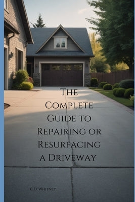 The Complete Guide to Repairing or Resurfacing a Driveway by Whitney, C. D.