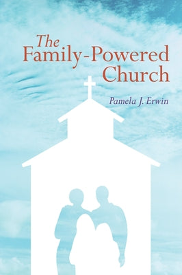 The Family-Powered Church by Erwin, Pamela J.