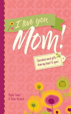 I Love You, Mom!: Cherished Word Gifts from My Heart to Yours by Daniel, Blythe
