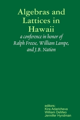 Algebras and Lattices in Hawai'i: honoring Ralph Freese, Bill Lampe, and JB Nation by Adaricheva, Kira
