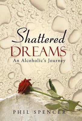 Shattered Dreams: An Alcoholic's Journey by Spencer, Phil