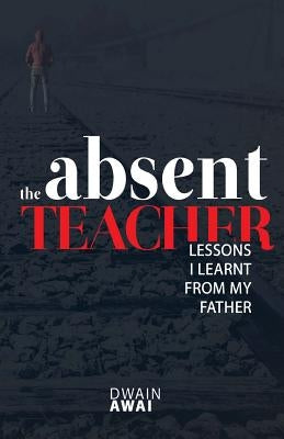 The Absent Teacher: Lessons I Learnt from My Father by Awai, Dwain