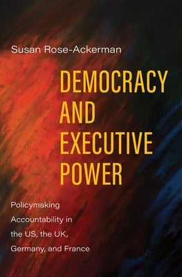 Democracy and Executive Power: Policymaking Accountability in the Us, the Uk, Germany, and France by Rose-Ackerman, Susan