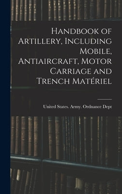 Handbook of Artillery, Including Mobile, Antiaircraft, Motor Carriage and Trench Matériel by United States Army Ordnance Dept