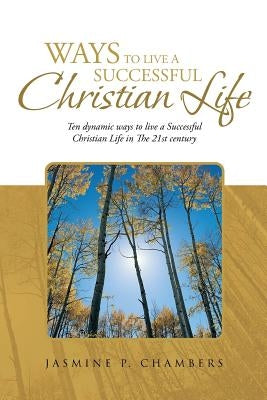Ways to Live a Successful Christian Life: Ten Dynamic Ways to Live a Successful Christian Life in the 21st Century by Chambers, Jasmine P.