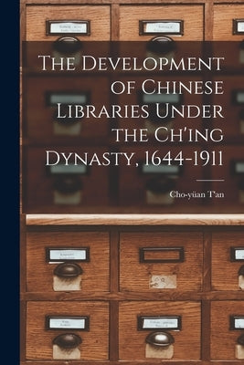 The Development of Chinese Libraries Under the Ch'ing Dynasty, 1644-1911 by T'An, Cho-Yüan 1900-