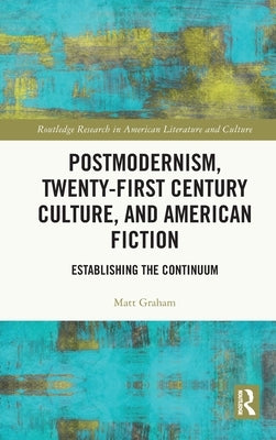 Postmodernism, Twenty-First Century Culture, and American Fiction: Establishing the Continuum by Graham, Matt