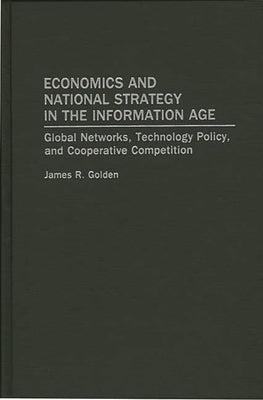 Economics and National Strategy in the Information Age: Global Networks, Technology Policy, and Cooperative Competition by Golden, James R.