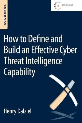 How to Define and Build an Effective Cyber Threat Intelligence Capability by Dalziel, Henry