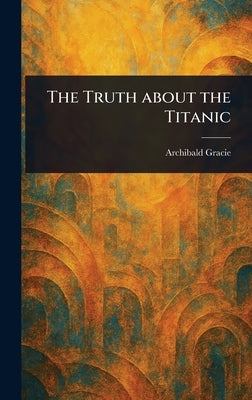 The Truth About the Titanic by Gracie, Archibald