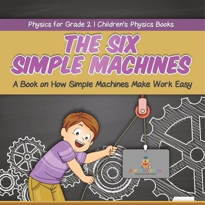 The Six Simple Machines A Book on How Simple Machines Make Work Easy Physics for Grade 2 Children's Physics Books by Baby Professor