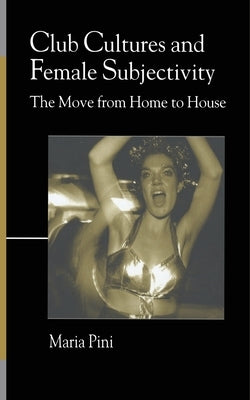 Club Cultures and Female Subjectivity: The Move from Home to House by Pini, Maria