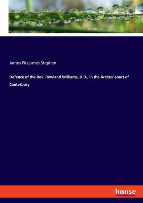Defence of the Rev. Rowland Williams, D.D., in the Arches' court of Canterbury by Stephen, James Fitzjames