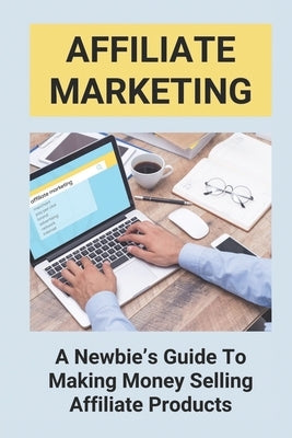 Affiliate Marketing: A Newbie's Guide To Making Money Selling Affiliate Products: The Beginner'S Guide To Affiliate Marketing by Sicotte, Jesenia