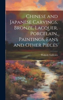 Chinese and Japanese Carvings, Bronze, Lacquer, Porcelain, Paintings, Fans and Other Pieces by Walpole Galleries (New York, N. Y. ).
