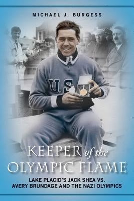 Keeper of the Olympic Flame: Lake Placid's Jack Shea vs. Avery Brundage and the Nazi Olympics by Burgess, Michael J.