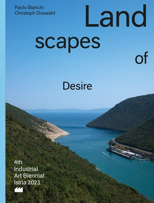 Landscapes of Desire: 4th Industrial Art Biennial Istria by Bianchi, Paolo