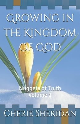 Growing in the Kingdom of God: Nuggets of Truth Volume 1 by Sheridan, Cherie