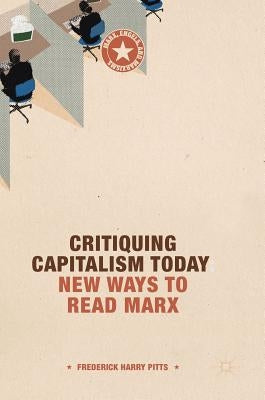 Critiquing Capitalism Today: New Ways to Read Marx by Pitts, Frederick Harry
