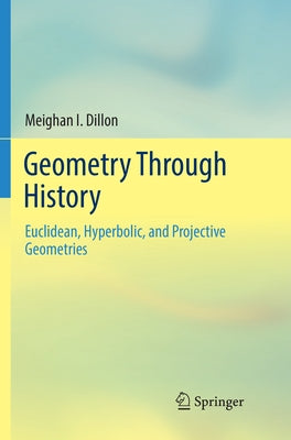 Geometry Through History: Euclidean, Hyperbolic, and Projective Geometries by Dillon, Meighan I.