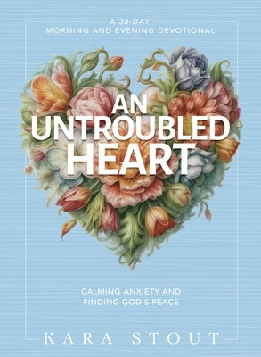 An Untroubled Heart: Calming Anxiety and Finding God's Peace (a 30-Day Morning and Evening Devotional) by Stout, Kara