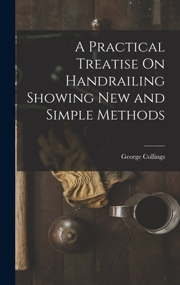 A Practical Treatise On Handrailing Showing New and Simple Methods by Collings, George