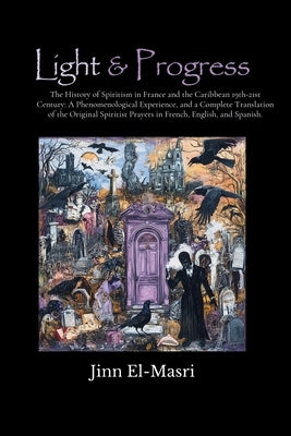 Light & Progress: The History of Spiritism 19th-21st Century in France and the Caribbean: A Phenomenological Experience, and A Comprehensive Translati by El-Masri, Jinn