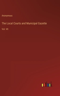 The Local Courts and Municipal Gazette: Vol. VII by Anonymous