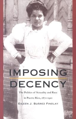 Imposing Decency: The Politics of Sexuality and Race in Puerto Rico, 1870-1920 by Findlay, Eileen J. Suárez