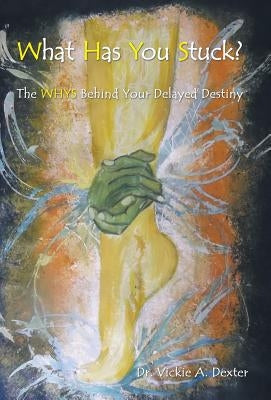 What Has You Stuck?: The Whys Behind Your Delayed Destiny by Dexter, Vickie a.