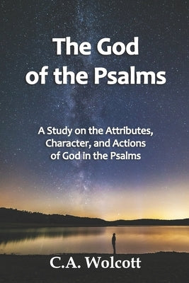 The God of the Psalms: A Study on the Attributes, Character, and Actions of God in the Psalms by Wolcott, C. a.