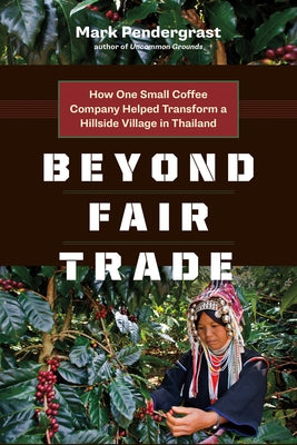 Beyond Fair Trade: How One Small Coffee Company Helped Transform a Hillside Village in Thailand by Pendergrast, Mark