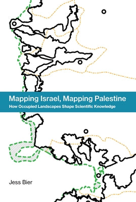 Mapping Israel, Mapping Palestine: How Occupied Landscapes Shape Scientific Knowledge by Bier, Jess