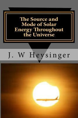 The Source and Mode of Solar Energy Throughout the Universe by Heysinger, J. W.