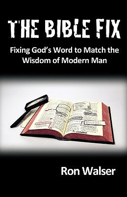 The Bible Fix: Fixing God's Word to Match the Wisdom of Modern Man by Walser, Ron