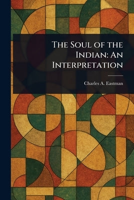The Soul of the Indian: An Interpretation by Eastman, Charles A.