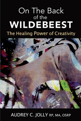 On The Back of The Wildebeest: The Healing Power of Creativity by Jolly, Audrey C.