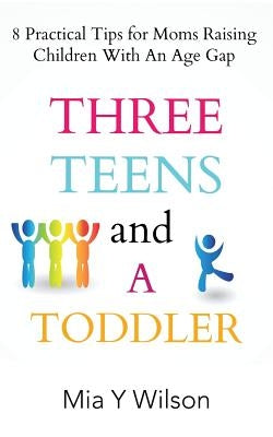 Three Teens and a Toddler: 8 Practical Tips for Moms Raising Children with an Age Gap by Wilson, Mia y.
