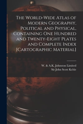 The World-wide Atlas of Modern Geography, Political and Physical, Containing One Hundred and Twenty-eight Plates and Complete Index [cartographic Mate by W & a K Johnston Limited