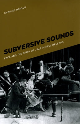 Subversive Sounds: Race and the Birth of Jazz in New Orleans by Hersch, Charles B.