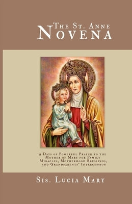The St. Anne Novena: 9 Days of Powerful Prayer to the Mother of Mary for Family Miracles, Motherhood Blessings, and Grandparents' Intercession by Mary, Sis Lucia