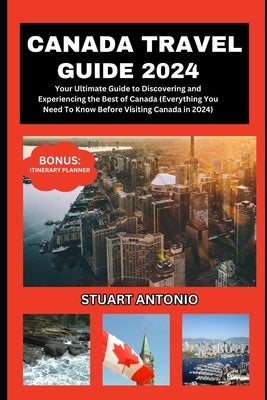 Canada Travel Guide 2024: Everything You Need To Know Before Visiting Canada in 2024 by Antonio, Stuart
